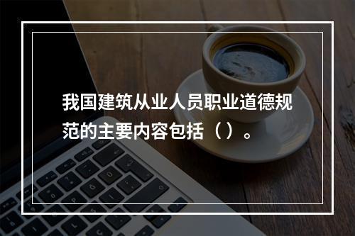 我国建筑从业人员职业道德规范的主要内容包括（ ）。