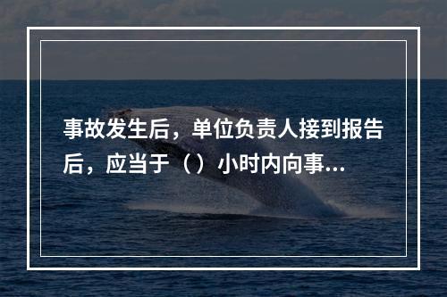 事故发生后，单位负责人接到报告后，应当于（ ）小时内向事故发