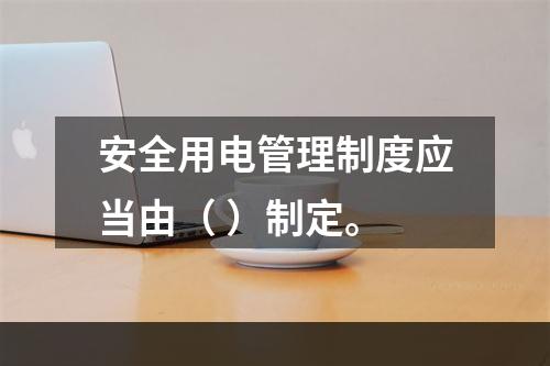 安全用电管理制度应当由（ ）制定。