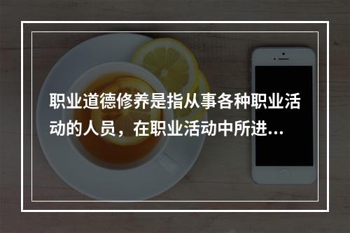 职业道德修养是指从事各种职业活动的人员，在职业活动中所进行的