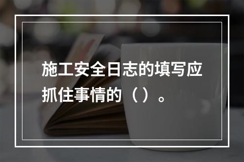 施工安全日志的填写应抓住事情的（ ）。