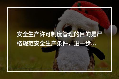 安全生产许可制度管理的目的是严格规范安全生产条件，进一步加强