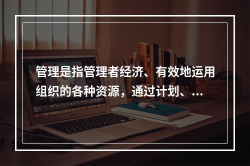 管理是指管理者经济、有效地运用组织的各种资源，通过计划、组织