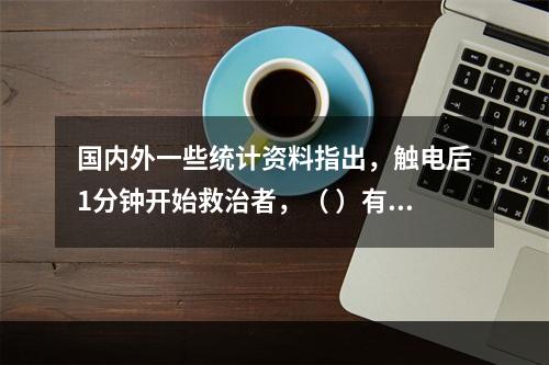 国内外一些统计资料指出，触电后1分钟开始救治者，（ ）有良好