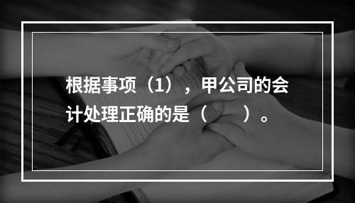 根据事项（1），甲公司的会计处理正确的是（　　）。