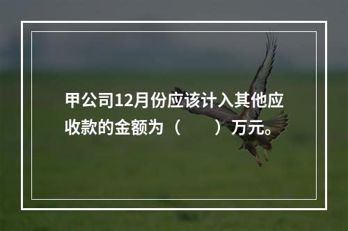 甲公司12月份应该计入其他应收款的金额为（　　）万元。