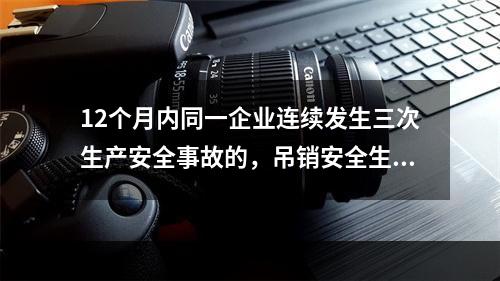 12个月内同一企业连续发生三次生产安全事故的，吊销安全生产许