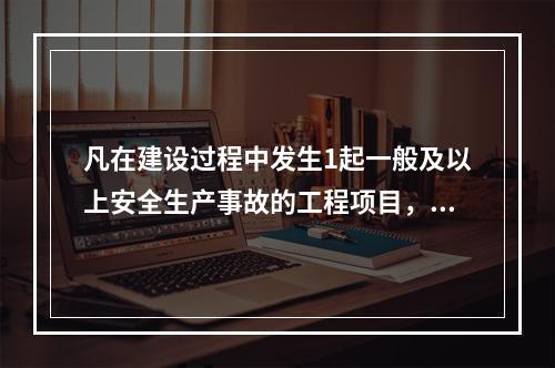 凡在建设过程中发生1起一般及以上安全生产事故的工程项目，一律