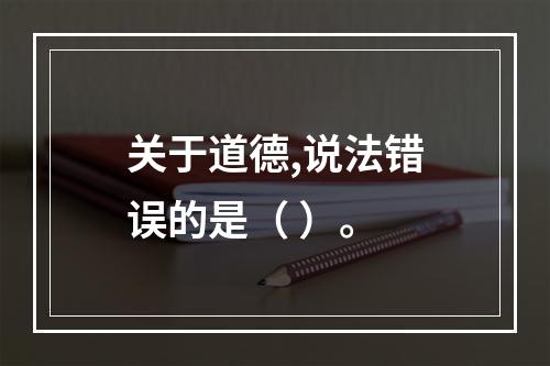 关于道德,说法错误的是（ ）。