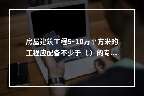 房屋建筑工程5~10万平方米的工程应配备不少于（ ）的专职安