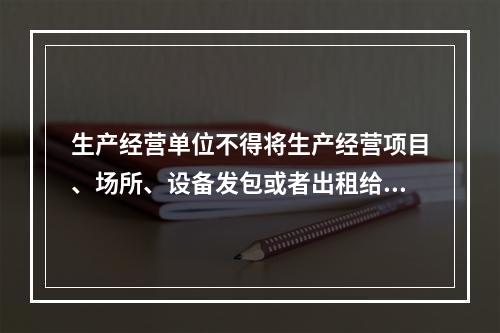 生产经营单位不得将生产经营项目、场所、设备发包或者出租给不具