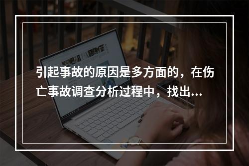 引起事故的原因是多方面的，在伤亡事故调查分析过程中，找出事故