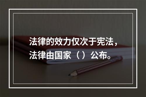 法律的效力仅次于宪法，法律由国家（ ）公布。