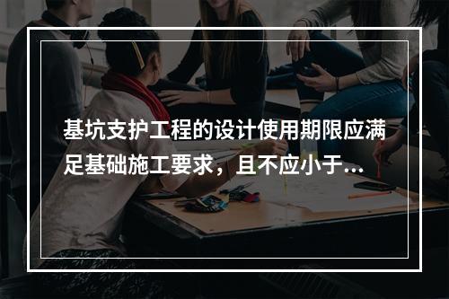 基坑支护工程的设计使用期限应满足基础施工要求，且不应小于（