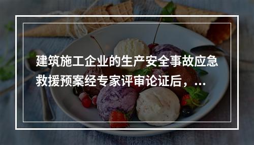 建筑施工企业的生产安全事故应急救援预案经专家评审论证后，应由