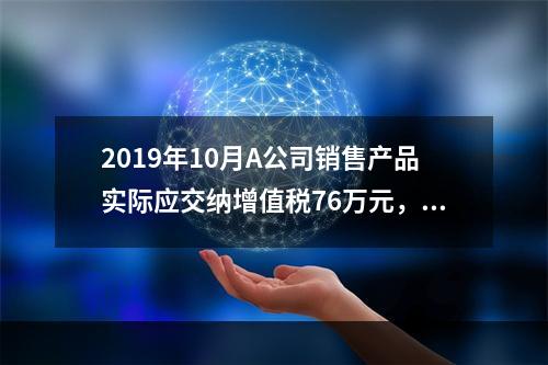 2019年10月A公司销售产品实际应交纳增值税76万元，消费