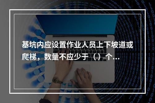 基坑内应设置作业人员上下坡道或爬梯，数量不应少于（ ）个。作