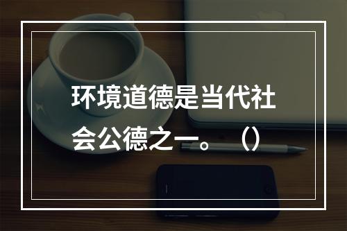 环境道德是当代社会公德之一。（）