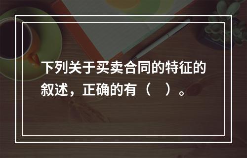 下列关于买卖合同的特征的叙述，正确的有（　）。