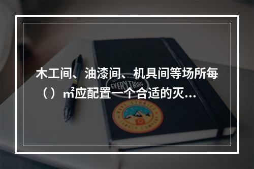 木工间、油漆间、机具间等场所每（ ）㎡应配置一个合适的灭火器