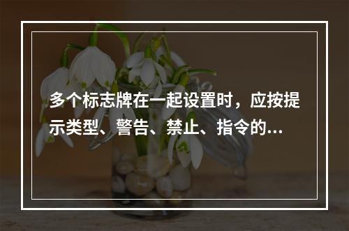 多个标志牌在一起设置时，应按提示类型、警告、禁止、指令的顺序