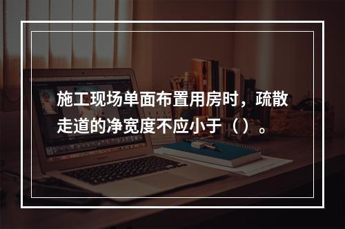 施工现场单面布置用房时，疏散走道的净宽度不应小于（ ）。