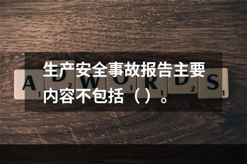 生产安全事故报告主要内容不包括（ ）。