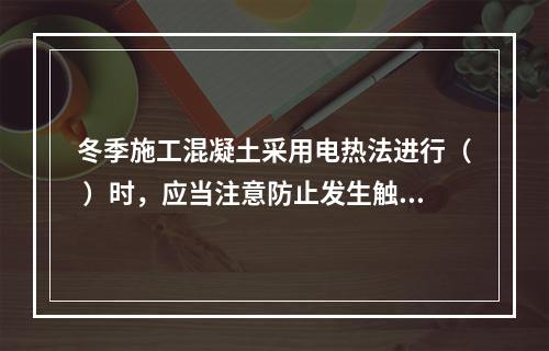 冬季施工混凝土采用电热法进行（ ）时，应当注意防止发生触电。