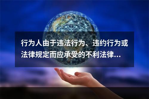 行为人由于违法行为、违约行为或法律规定而应承受的不利法律后果