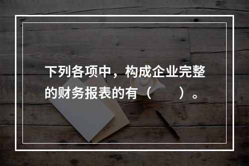 下列各项中，构成企业完整的财务报表的有（　　）。