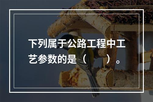 下列属于公路工程中工艺参数的是（　　）。