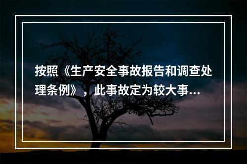 按照《生产安全事故报告和调查处理条例》，此事故定为较大事故。