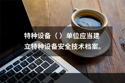 特种设备（ ）单位应当建立特种设备安全技术档案。