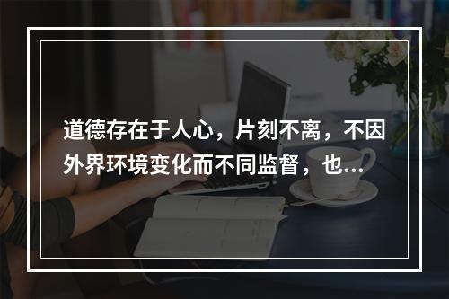 道德存在于人心，片刻不离，不因外界环境变化而不同监督，也要以