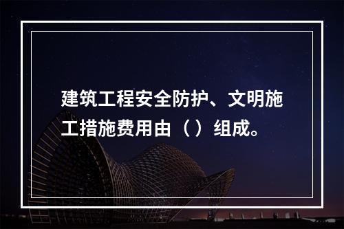 建筑工程安全防护、文明施工措施费用由（ ）组成。