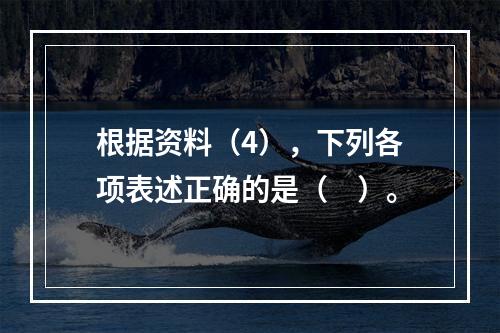 根据资料（4），下列各项表述正确的是（　）。