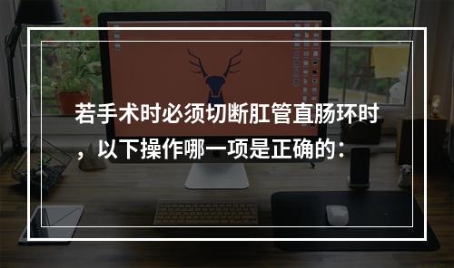 若手术时必须切断肛管直肠环时，以下操作哪一项是正确的：