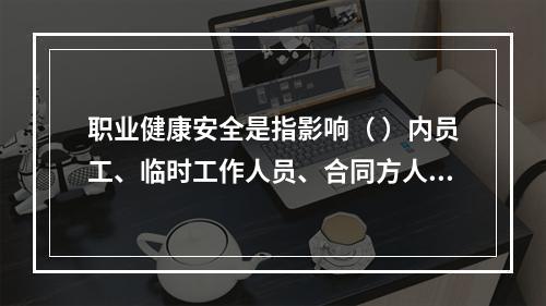 职业健康安全是指影响（ ）内员工、临时工作人员、合同方人员、