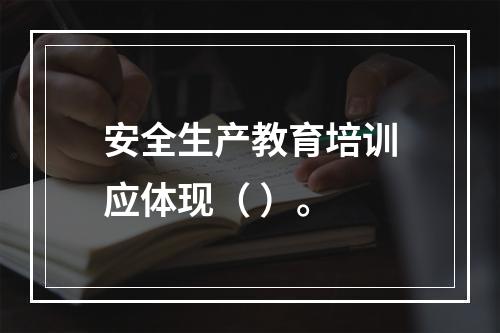 安全生产教育培训应体现（ ）。