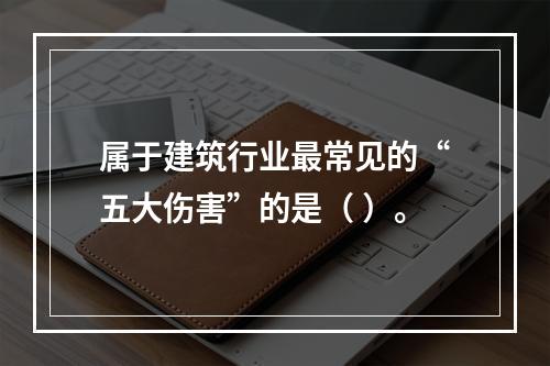 属于建筑行业最常见的“五大伤害”的是（ ）。