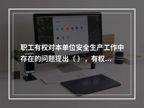 职工有权对本单位安全生产工作中存在的问题提出（ ），有权拒绝