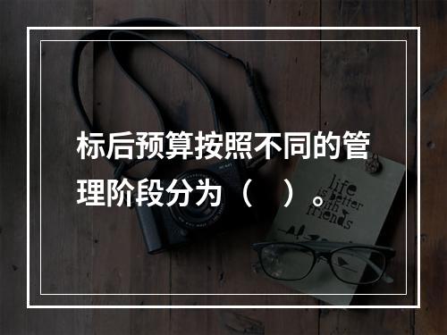 标后预算按照不同的管理阶段分为（　）。