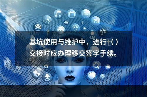 基坑使用与维护中，进行（ ）交接时应办理移交签字手续。