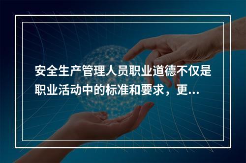 安全生产管理人员职业道德不仅是职业活动中的标准和要求，更体现