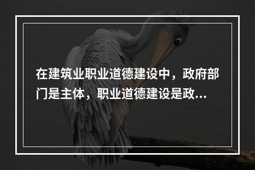 在建筑业职业道德建设中，政府部门是主体，职业道德建设是政府文