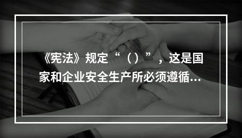 《宪法》规定“（ ）”，这是国家和企业安全生产所必须遵循的基