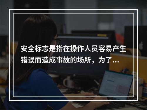 安全标志是指在操作人员容易产生错误而造成事故的场所，为了确保