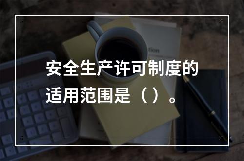 安全生产许可制度的适用范围是（ ）。