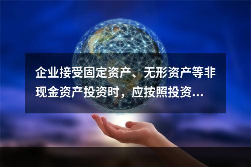 企业接受固定资产、无形资产等非现金资产投资时，应按照投资合同