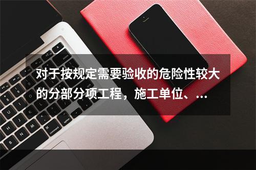 对于按规定需要验收的危险性较大的分部分项工程，施工单位、监理